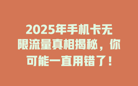 2025年手机卡无限流量真相揭秘，你可能一直用错了！