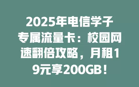 2025年电信学子专属流量卡：校园网速翻倍攻略，月租19元享200GB！