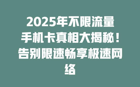 2025年不限流量手机卡真相大揭秘！告别限速畅享极速网络
