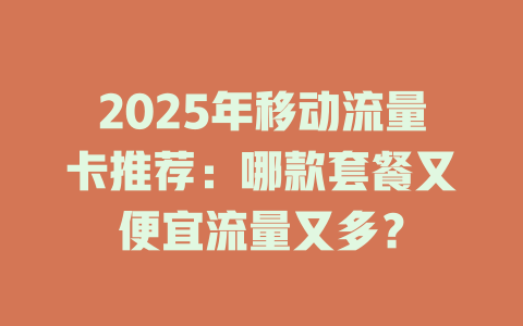 2025年移动流量卡推荐：哪款套餐又便宜流量又多？