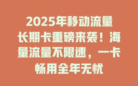 2025年移动流量长期卡重磅来袭！海量流量不限速，一卡畅用全年无忧
