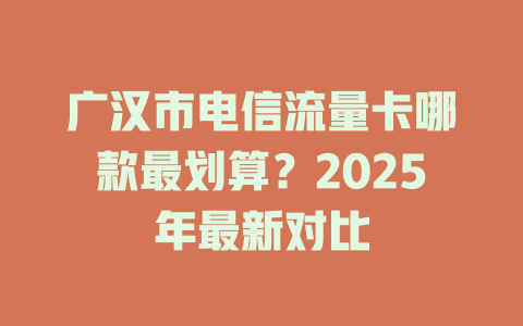 广汉市电信流量卡哪款最划算？2025年最新对比