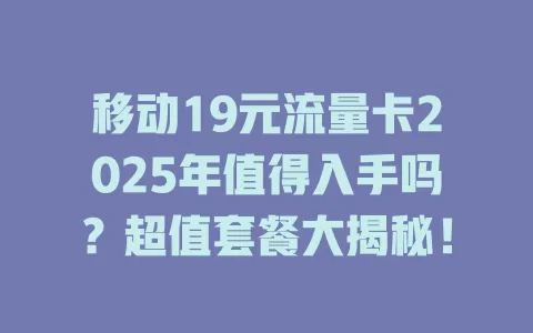 移动19元流量卡2025年值得入手吗？超值套餐大揭秘！