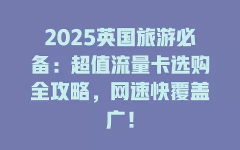 2025英国旅游必备：超值流量卡选购全攻略，网速快覆盖广！