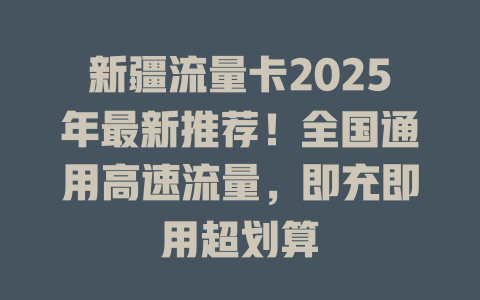 新疆流量卡2025年最新推荐！全国通用高速流量，即充即用超划算