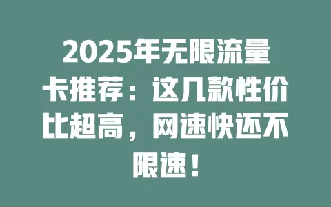 2025年无限流量卡推荐：这几款性价比超高，网速快还不限速！
