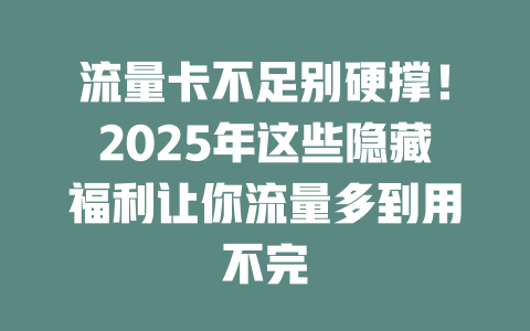 流量卡不足别硬撑！2025年这些隐藏福利让你流量多到用不完