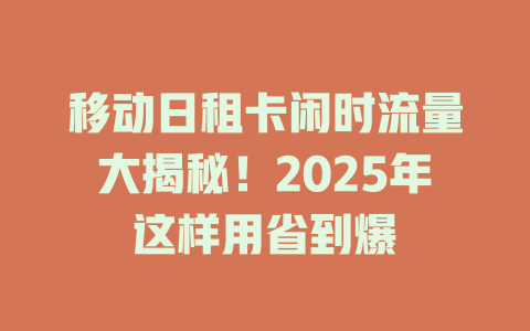 移动日租卡闲时流量大揭秘！2025年这样用省到爆