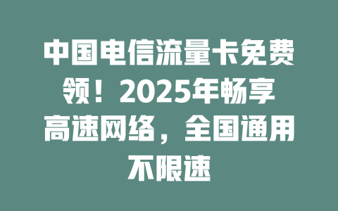 中国电信流量卡免费领！2025年畅享高速网络，全国通用不限速