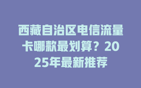 西藏自治区电信流量卡哪款最划算？2025年最新推荐
