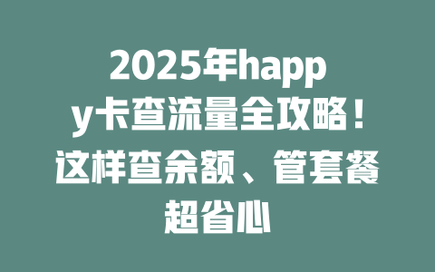 2025年happy卡查流量全攻略！这样查余额、管套餐超省心