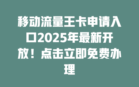 移动流量王卡申请入口2025年最新开放！点击立即免费办理