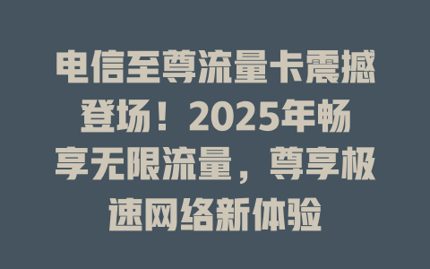 电信至尊流量卡震撼登场！2025年畅享无限流量，尊享极速网络新体验