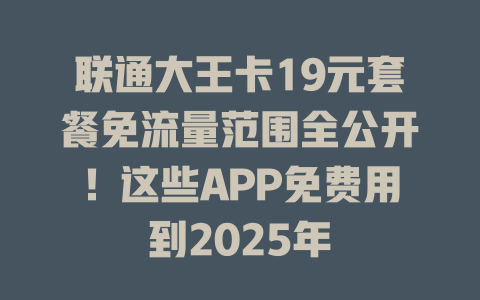 联通大王卡19元套餐免流量范围全公开！这些APP免费用到2025年