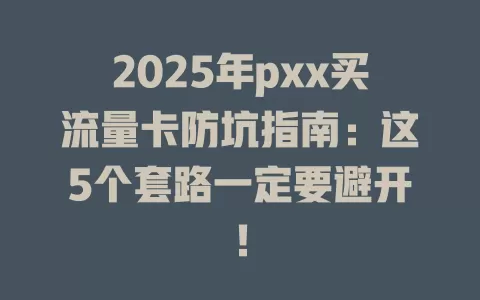 2025年pxx买流量卡防坑指南：这5个套路一定要避开！
