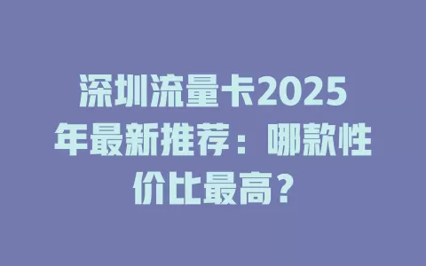 深圳流量卡2025年最新推荐：哪款性价比最高？