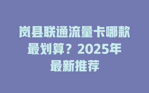 岚县联通流量卡哪款最划算？2025年最新推荐