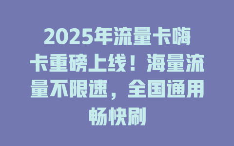 2025年流量卡嗨卡重磅上线！海量流量不限速，全国通用畅快刷