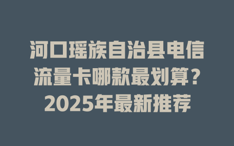 河口瑶族自治县电信流量卡哪款最划算？2025年最新推荐