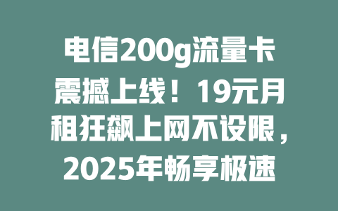 电信200g流量卡震撼上线！19元月租狂飙上网不设限，2025年畅享极速冲浪！