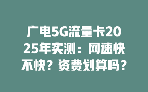 广电5G流量卡2025年实测：网速快不快？资费划算吗？