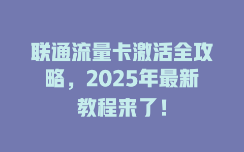 联通流量卡激活全攻略，2025年最新教程来了！