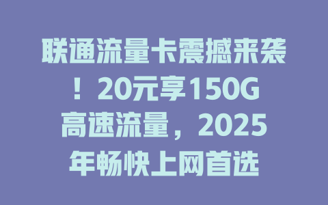 联通流量卡震撼来袭！20元享150G高速流量，2025年畅快上网首选