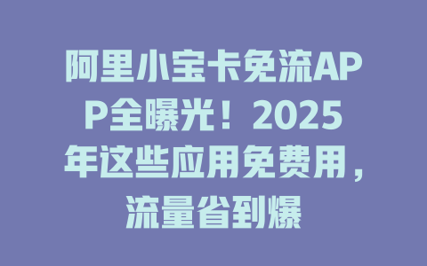 阿里小宝卡免流APP全曝光！2025年这些应用免费用，流量省到爆