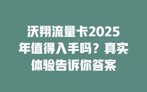 沃翔流量卡2025年值得入手吗？真实体验告诉你答案