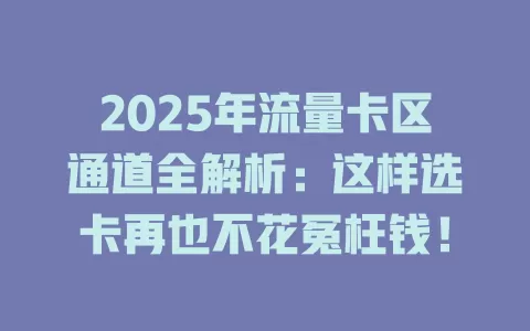 2025年流量卡区通道全解析：这样选卡再也不花冤枉钱！