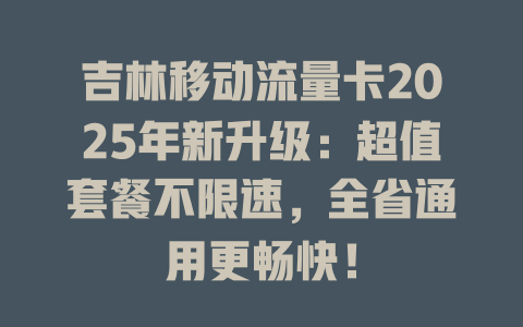 吉林移动流量卡2025年新升级：超值套餐不限速，全省通用更畅快！