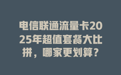 电信联通流量卡2025年超值套餐大比拼，哪家更划算？