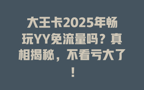 大王卡2025年畅玩YY免流量吗？真相揭秘，不看亏大了！
