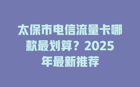 太保市电信流量卡哪款最划算？2025年最新推荐