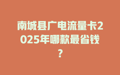 南城县广电流量卡2025年哪款最省钱？