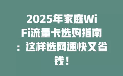 2025年家庭WiFi流量卡选购指南：这样选网速快又省钱！