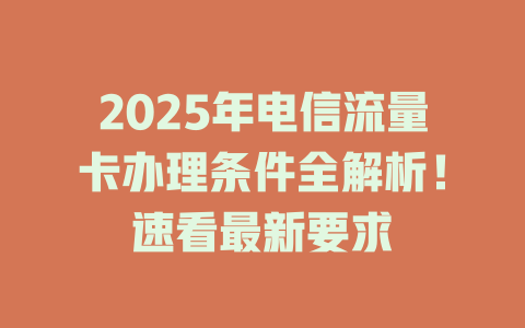 2025年电信流量卡办理条件全解析！速看最新要求
