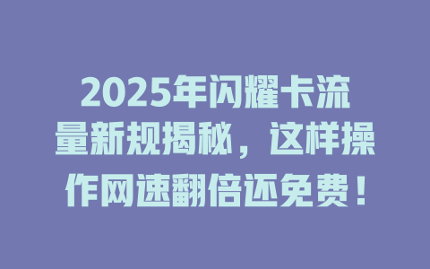 2025年闪耀卡流量新规揭秘，这样操作网速翻倍还免费！