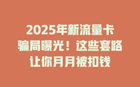 2025年新流量卡骗局曝光！这些套路让你月月被扣钱