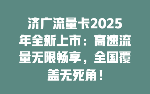 济广流量卡2025年全新上市：高速流量无限畅享，全国覆盖无死角！