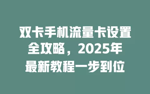 双卡手机流量卡设置全攻略，2025年最新教程一步到位