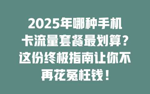 2025年哪种手机卡流量套餐最划算？这份终极指南让你不再花冤枉钱！