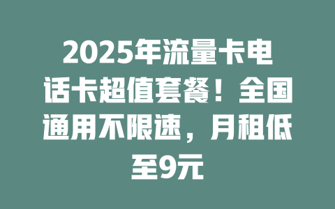 2025年流量卡电话卡超值套餐！全国通用不限速，月租低至9元