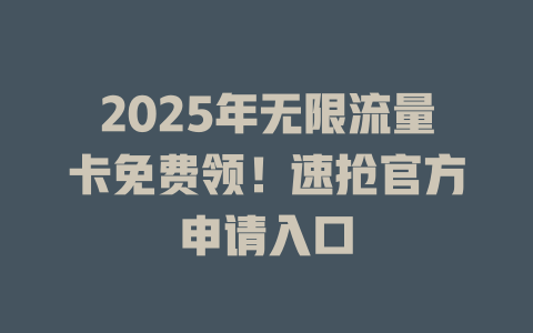 2025年无限流量卡免费领！速抢官方申请入口