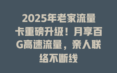 2025年老家流量卡重磅升级！月享百G高速流量，亲人联络不断线