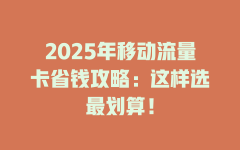 2025年移动流量卡省钱攻略：这样选最划算！