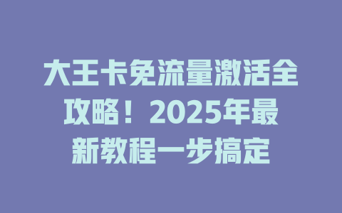 大王卡免流量激活全攻略！2025年最新教程一步搞定