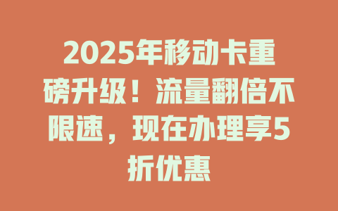 2025年移动卡重磅升级！流量翻倍不限速，现在办理享5折优惠