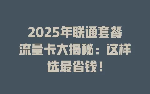 2025年联通套餐流量卡大揭秘：这样选最省钱！