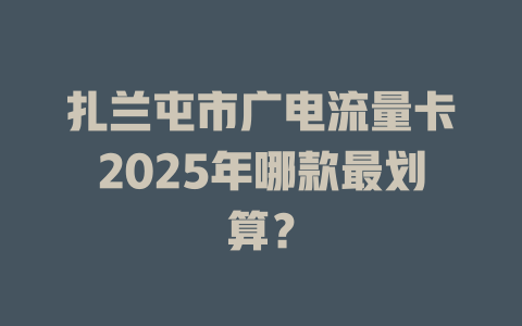 扎兰屯市广电流量卡2025年哪款最划算？